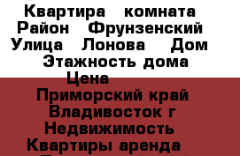 Квартира 1 комната › Район ­ Фрунзенский › Улица ­ Лонова  › Дом ­ 27 › Этажность дома ­ 14 › Цена ­ 17 000 - Приморский край, Владивосток г. Недвижимость » Квартиры аренда   . Приморский край,Владивосток г.